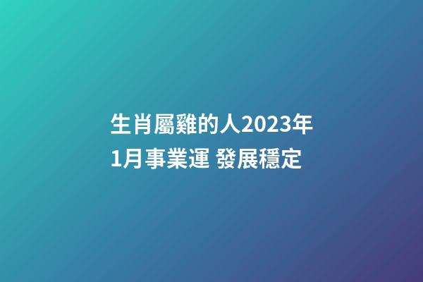 生肖屬雞的人2023年1月事業運 發展穩定